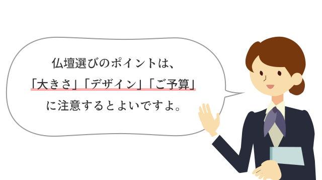 仏壇選びのポイントは、「大きさ」「デザイン」「ご予算」注意するとよいですよ。