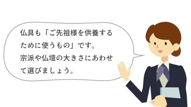 仏具も「ご先祖様を供養するために使うもの」です。宗派や仏壇の大きさにあわせて選びましょう。